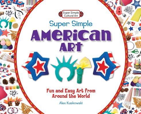 Super Simple American Art: Fun and Easy Art from Around the World: Fun and Easy Art from Around the World (Super Simple Cultural Art) By Alex Kuskowski Cover Image