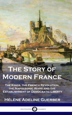 The Story of Modern France: The Kings, the French Revolution, the Napoleonic Wars and the Establishment of Democracy and Liberty Cover Image