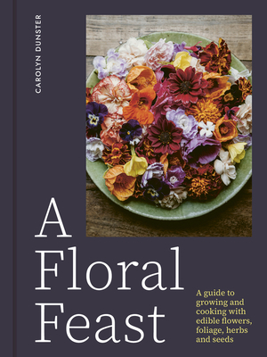 A Floral Feast: A Guide to Growing and Cooking with Edible Flowers, Foliage, Herbs and Seeds By Carolyn Dunster Cover Image