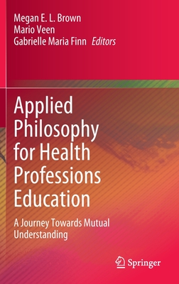 Applied Philosophy for Health Professions Education: A Journey Towards Mutual Understanding By Megan E. L. Brown (Editor), Mario Veen (Editor), Gabrielle Maria Finn (Editor) Cover Image