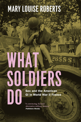 What Soldiers Do: Sex and the American GI in World War II France By Mary Louise Roberts Cover Image