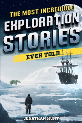 The Most Incredible Exploration Stories Ever Told: A Collection of Extraordinary Tales From Our World's Greatest Explorers Cover Image