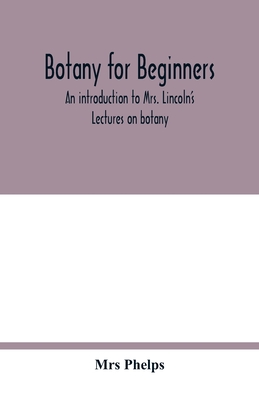 Botany for beginners: an introduction to Mrs. Lincoln's Lectures on botany: for the use of common schools and the younger pupils of higher s By Phelps Cover Image