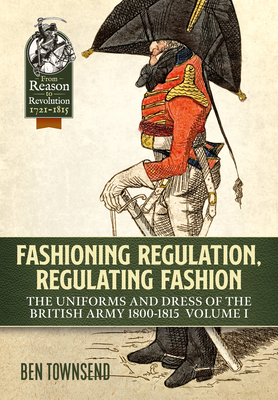 Fashioning Regulation, Regulating Fashion: The Uniforms and Dress of the British Army 1800-1815: Volume I (From Reason to Revolution) Cover Image
