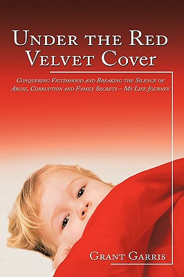 Under the Red Velvet Cover: Conquering Victimhood and Breaking the Silence of Abuse, Corruption and Family Secrets - My Life Journey By Grant Garris Cover Image