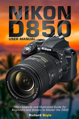 Nikon D850 User Manual: The Complete and Illustrated Guide for Beginners and Seniors to Master the D850 Cover Image