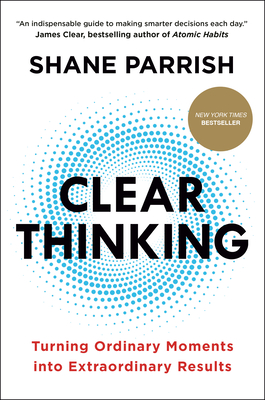 Clear Thinking: Turning Ordinary Moments into Extraordinary Results By Shane Parrish Cover Image