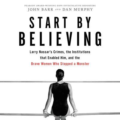 Start by Believing Lib/E: Larry Nassar's Crimes, the Institutions That Enabled Him, and the Brave Women Who Stopped a Monster Cover Image