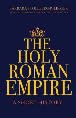 The Holy Roman Empire: A Short History By Barbara Stollberg-Rilinger, Yair Mintzker (Preface by), Yair Mintzker (Translator) Cover Image