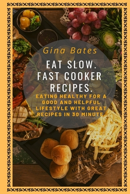 Eat Slow. Fast Cooker Recipes.: Healthy Eating for a Good and Healthful Lifestyle with Good Recipes in 30 minutes By Gina Bates Cover Image