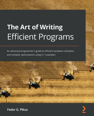 The Art of Writing Efficient Programs: An advanced programmer's guide to efficient hardware utilization and compiler optimizations using C++ examples By Fedor G. Pikus Cover Image