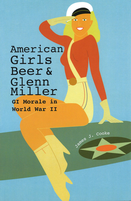 American Girls, Beer, and Glenn Miller: GI Morale in World War II (American Military Experience #1)