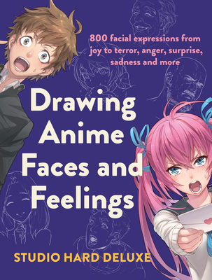 Drawing Anime Faces and Feelings: 800 facial expressions from joy to terror, anger, surprise, sadness and more By Studio Hard Deluxe Cover Image