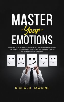 Master Your Emotions: Overcome Anxiety, Shyness and Negative Thinking While Discovering the Secrets of True Connections & Effective Communic Cover Image