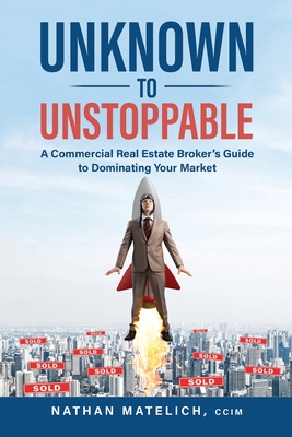 Unknown to Unstoppable: A Commercial Real Estate Broker's Guide to Dominating Your Market By Nathan Matelich Cover Image