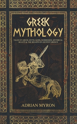 Greek Mythology: Tales of Greek Myth, Gods, Goddesses, Mythical Beasts & the Beliefs of Ancient Greece By Adrian Myron Cover Image