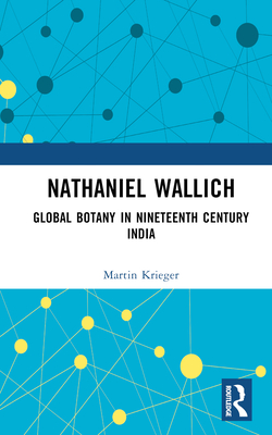 Nathaniel Wallich: Global Botany in Nineteenth Century India By Martin Krieger Cover Image