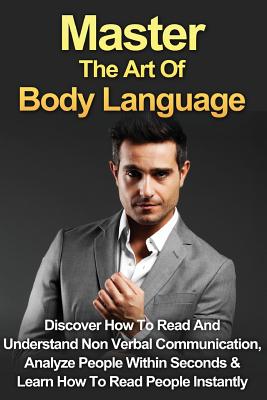 Master The Art Of Body Language: Discover How To Read And Understand Non-Verbal Communication, Analyze People Within Seconds & Learn To Read People In Cover Image