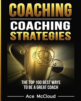 Coaching: Coaching Strategies: The Top 100 Best Ways To Be A Great Coach Cover Image