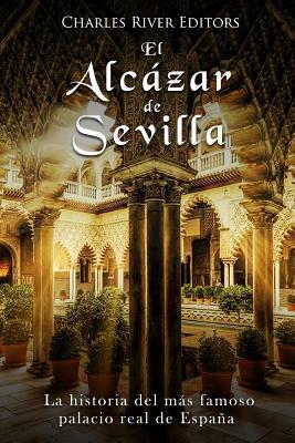 El Alcázar de Sevilla: La historia del más famoso palacio real de España By Charles River Editors Cover Image