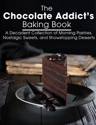 The Chocolate Addict's Baking Book: A Decadent Collection of Morning Pastries, Nostalgic Sweets, and Showstopping Desserts Cover Image