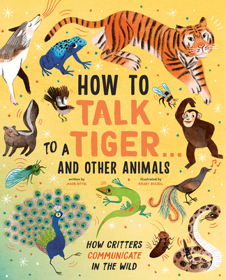 How to Talk to a Tiger . . . And Other Animals: How Critters Communicate in the Wild