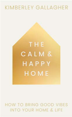 The Calm and Happy Home: How to Bring Good Vibes into Your Home and Life By Kimberley Gallagher Cover Image