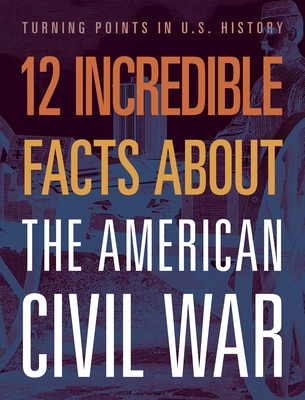 12 Incredible Facts about the American Civil War (Turning Points in Us History)