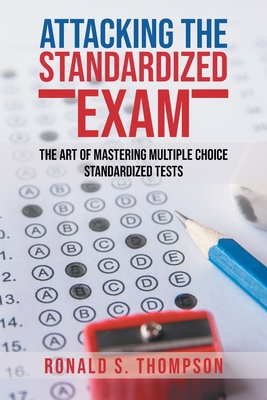 Attacking Standardized the Exam: The Art of Mastering Multiple Choice Standardized Tests By Ronald S. Thompson Cover Image