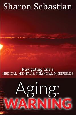 Aging: WARNING - Navigating Life's MEDICAL, MENTAL & FINANCIAL MINEFIELDS By Sharon Sebastian Cover Image