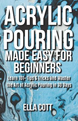 Acrylic Pouring Made Easy for Beginners: Learn 101+ Tips & Tricks and Master  the Art of Acrylic Pouring in 30 Days (Paperback)