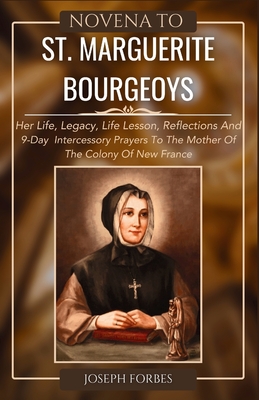 Novena to St. Marguerite Bourgeoys: Her Life, Legacy, Life Lesson, Reflections And 9-Day Intercessory Prayers To The Mother Of The Colony Of New Franc (Divine Devotion: Miraculous Catholic Novena Prayer Books)