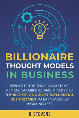 Billionaire Thought Models in Business: Replicate the thinking systems, mental capabilities and mindset of the Richest and Most Influential Businessme By R. Stevens Cover Image