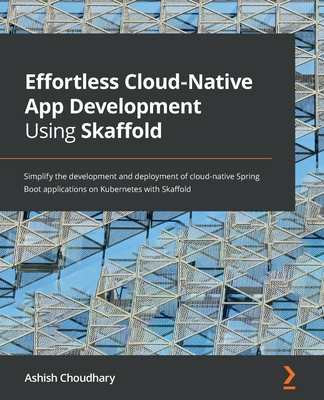 Effortless Cloud-Native App Development Using Skaffold: Simplify the development and deployment of cloud-native Spring Boot applications on Kubernetes By Ashish Choudhary Cover Image