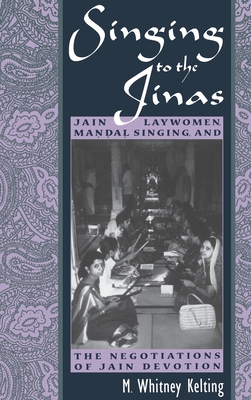 Singing to the Jinas: Jain Laywomen, Mandal Singing, and the Negotiations of Jain Devotion By M. Whitney Kelting Cover Image