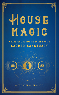 House Magic: A Handbook to Making Every Home a Sacred Sanctuary (Mystical Handbook #6) By Aurora Kane Cover Image