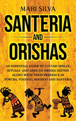 Santeria and Orishas: An Essential Guide to Lucumi Spells, Rituals and African Orisha Deities along with Their Presence in Yoruba, Voodoo, H Cover Image