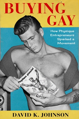 Buying Gay: How Physique Entrepreneurs Sparked a Movement (Columbia Studies in the History of U.S. Capitalism)