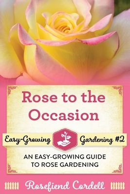 Rose to the Occasion: An Easy-Growing Guide to Rose Gardening By Rosefiend Cordell Cover Image
