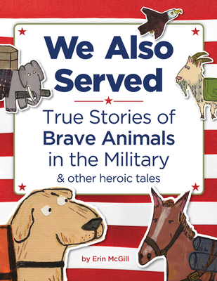 We Also Served: True Stories of Brave Animals in the Military and Other Heroic Tales By Erin McGill Cover Image