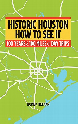 Historic Houston: How to See It: One Hundred Years and One Hundred Miles of Day Trips By Lucinda Freeman Cover Image