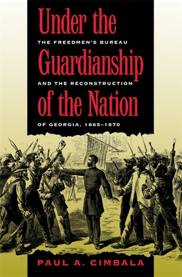 Under the Guardianship of the Nation: The Freedmen's Bureau and the Reconstruction of Georgia, 1865-1870 (Freemen's Bureau and the Reconstruction of Georgia)
