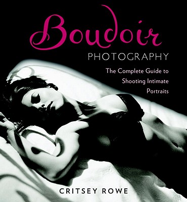 Boudoir Photography: The Complete Guide to Shooting Intimate Portraits By Critsey Rowe Cover Image
