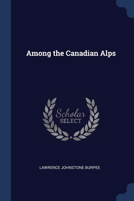 Among the Canadian Alps By Lawrence Johnstone Burpee Cover Image