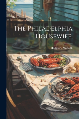 The Philadelphia Housewife; By Mary Fl 1855 Hodgson (Created by) Cover Image