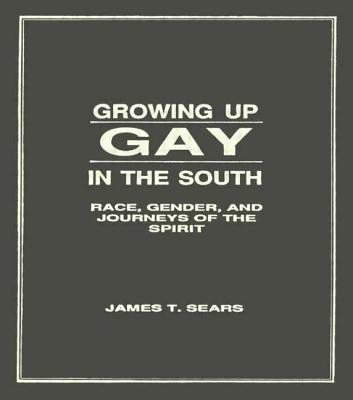 Growing Up Gay in the South: Race, Gender, and Journeys of the Spirit (Haworth Series in Gay & Lesbian Studies #4) By James T. Sears Cover Image