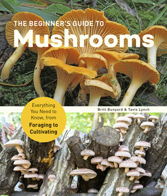 The Beginner's Guide to Mushrooms: Everything You Need to Know, from Foraging to Cultivating By Britt Bunyard, Tavis Lynch Cover Image