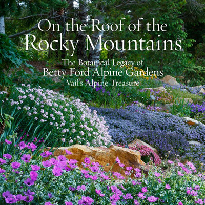 On the Roof of the Rocky Mountains: The Botanical Legacy of Betty Ford Alpine Gardens, Vail's Alpine Treasure By Sarah Chase Shaw Cover Image