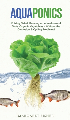 Aquaponics: Raising Fish & Growing an Abundance of Tasty, Organic Vegetables - Without the Confusion & Cycling Problems! By Margaret Fisher Cover Image