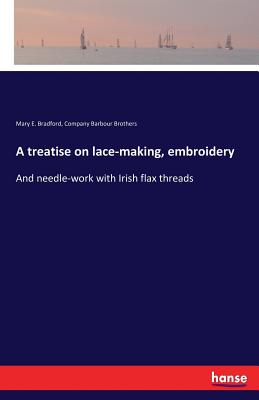 A treatise on lace-making, embroidery: And needle-work with Irish flax threads By Mary E. Bradford, Company Barbour Brothers Cover Image